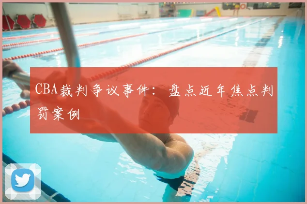 CBA裁判争议事件：盘点近年焦点判罚案例