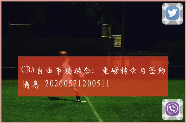 CBA自由市场动态:重磅转会与签约消息_20260521200511