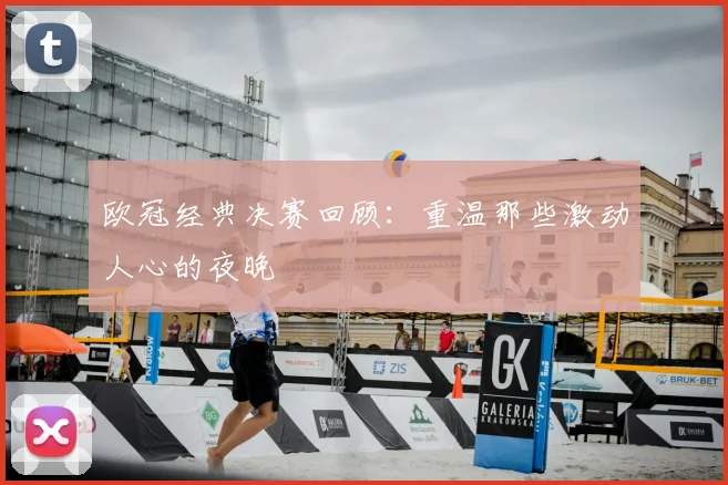 欧冠经典决赛回顾：重温那些激动人心的夜晚