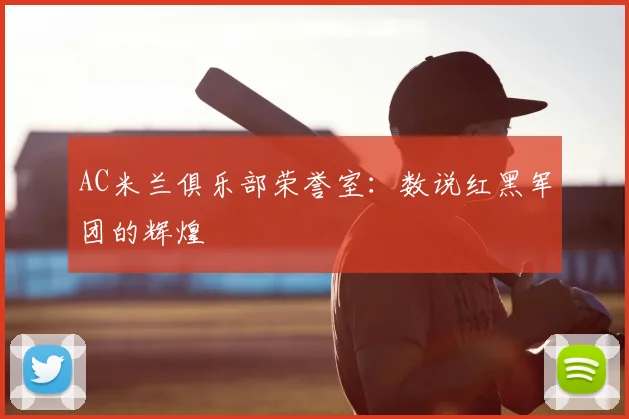 AC米兰俱乐部荣誉室:数说红黑军团的辉煌
