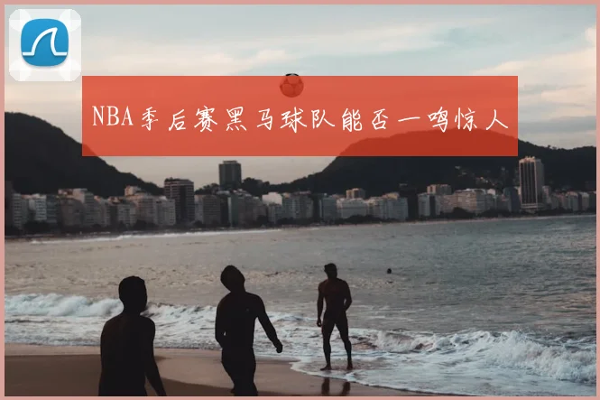 NBA季后赛黑马球队能否一鸣惊人