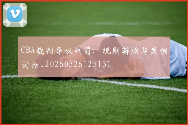 CBA裁判争议判罚：规则解读与案例讨论_20260526125131