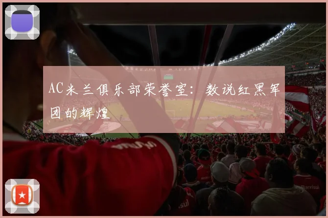 AC米兰俱乐部荣誉室:数说红黑军团的辉煌