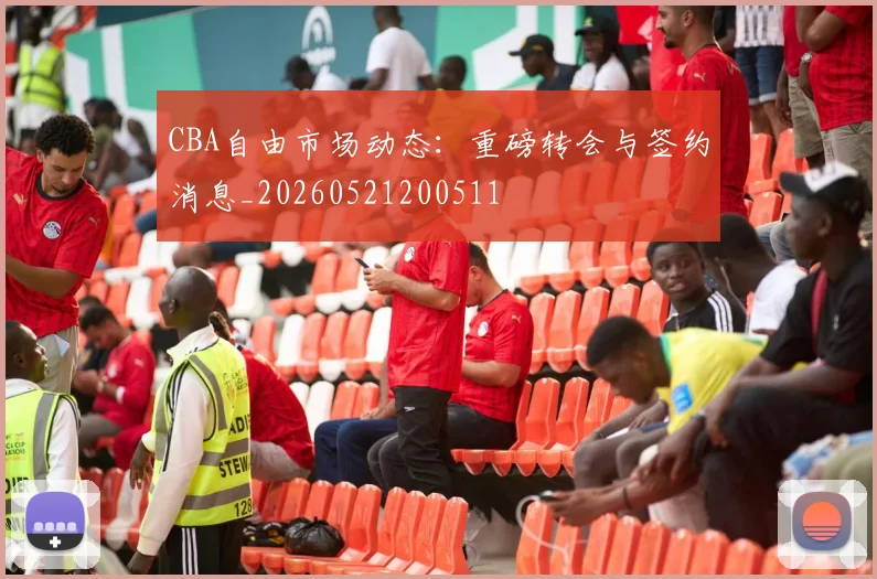 CBA自由市场动态：重磅转会与签约消息_20260521200511