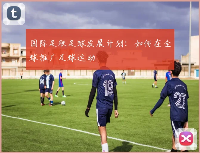 国际足联足球发展计划：如何在全球推广足球运动